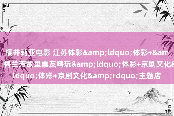 樱井莉亚电影 江苏体彩&ldquo;体彩+&rdquo;脾气网点 ｜梅兰芳故里票友嗨玩&ldquo;体彩+京剧文化&rdquo;主题店