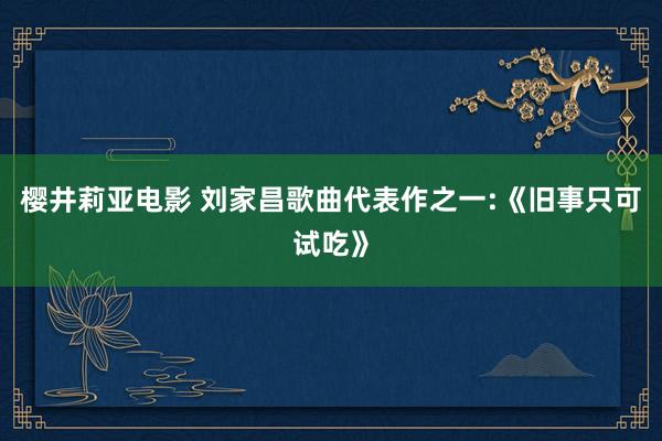 樱井莉亚电影 刘家昌歌曲代表作之一:《旧事只可试吃》