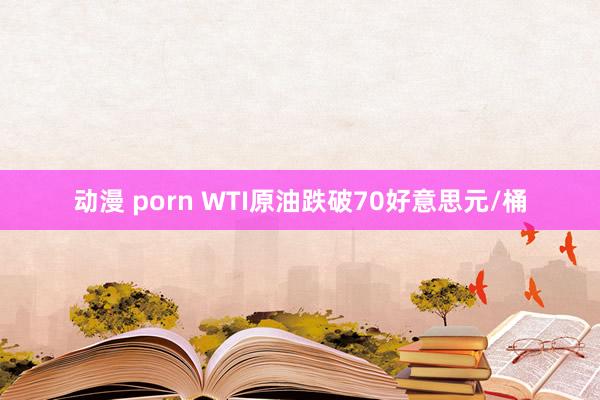 动漫 porn WTI原油跌破70好意思元/桶