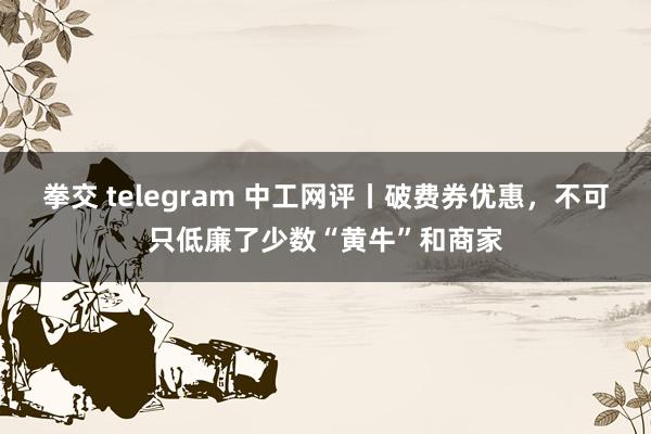 拳交 telegram 中工网评丨破费券优惠，不可只低廉了少数“黄牛”和商家