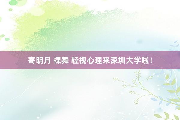 寄明月 裸舞 轻视心理来深圳大学啦！