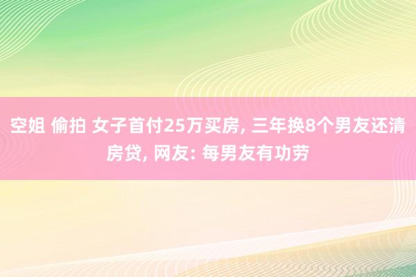 空姐 偷拍 女子首付25万买房， 三年换8个男友还清房贷， 网友: 每男友有功劳