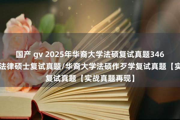 国产 gv 2025年华裔大学法硕复试真题346题/华裔大学法律硕士复试真题/华裔大学法硕作歹学复试真题【实战真题再现】