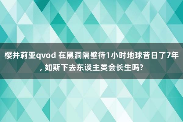 樱井莉亚qvod 在黑洞隔壁待1小时地球昔日了7年, 如斯下去东谈主类会长生吗?