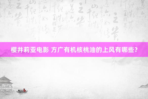 樱井莉亚电影 方广有机核桃油的上风有哪些？