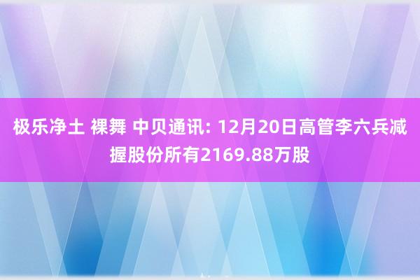 极乐净土 裸舞 中贝通讯: 12月20日高管李六兵减握股份所有2169.88万股