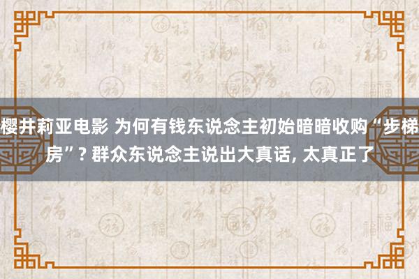 樱井莉亚电影 为何有钱东说念主初始暗暗收购“步梯房”? 群众东说念主说出大真话， 太真正了