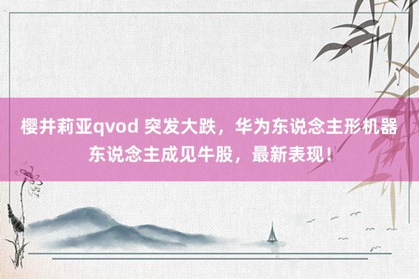 樱井莉亚qvod 突发大跌，华为东说念主形机器东说念主成见牛股，最新表现！