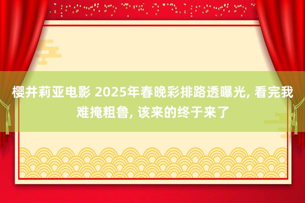 樱井莉亚电影 2025年春晚彩排路透曝光， 看完我难掩粗鲁， 该来的终于来了