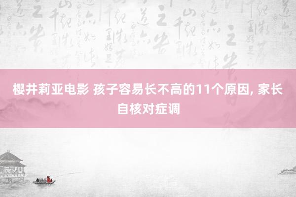 樱井莉亚电影 孩子容易长不高的11个原因， 家长自核对症调