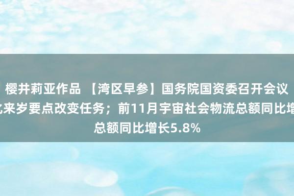 樱井莉亚作品 【湾区早参】国务院国资委召开会议盘考细化来岁要点改变任务；前11月宇宙社会物流总额同比增长5.8%