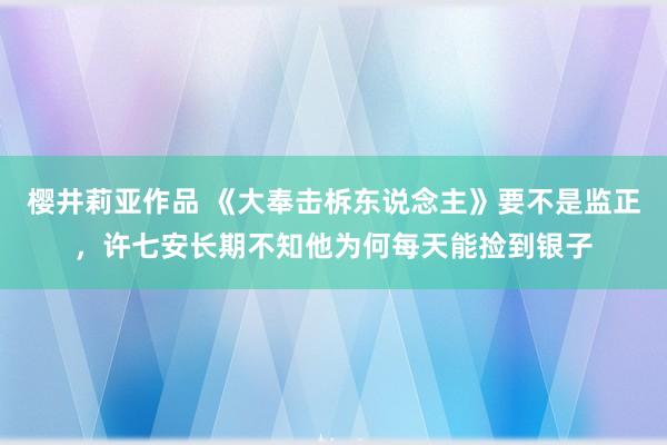 樱井莉亚作品 《大奉击柝东说念主》要不是监正，许七安长期不知他为何每天能捡到银子