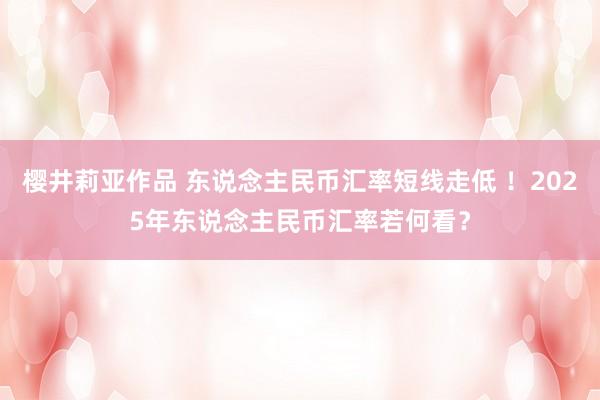 樱井莉亚作品 东说念主民币汇率短线走低 ！2025年东说念主民币汇率若何看？