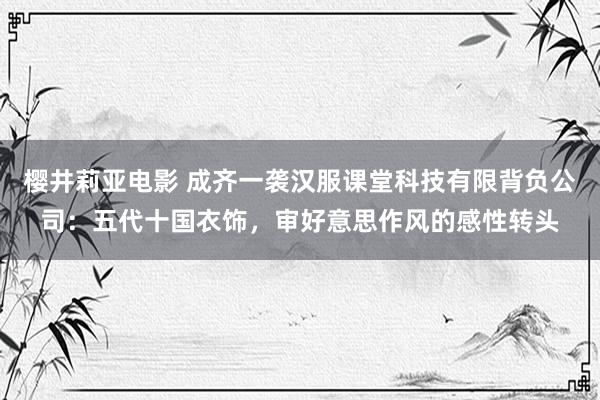 樱井莉亚电影 成齐一袭汉服课堂科技有限背负公司：五代十国衣饰，审好意思作风的感性转头