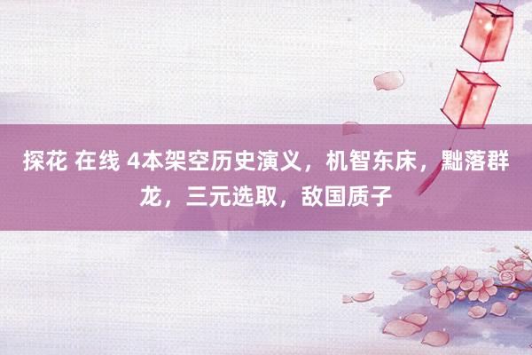 探花 在线 4本架空历史演义，机智东床，黜落群龙，三元选取，敌国质子