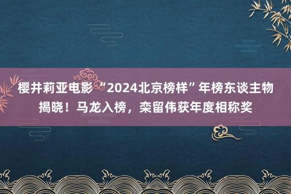 樱井莉亚电影 “2024北京榜样”年榜东谈主物揭晓！马龙入榜，栾留伟获年度相称奖