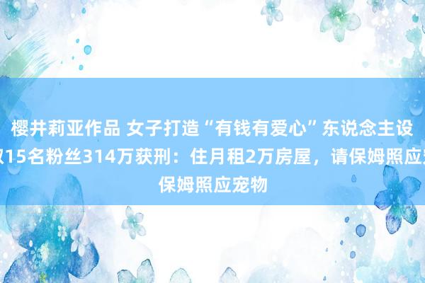 樱井莉亚作品 女子打造“有钱有爱心”东说念主设骗取15名粉丝314万获刑：住月租2万房屋，请保姆照应宠物