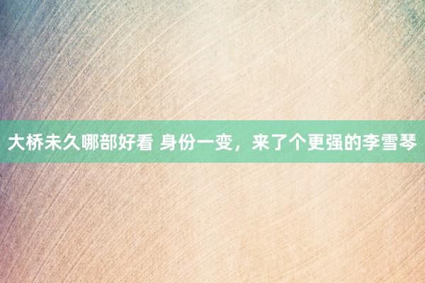 大桥未久哪部好看 身份一变，来了个更强的李雪琴