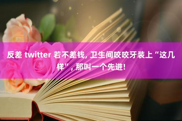 反差 twitter 若不差钱， 卫生间咬咬牙装上“这几样”， 那叫一个先进!