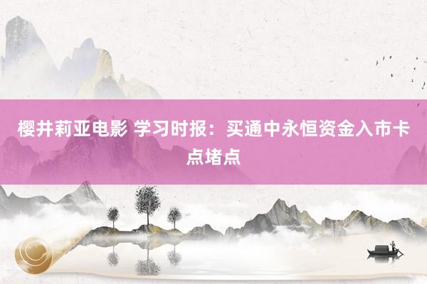 樱井莉亚电影 学习时报：买通中永恒资金入市卡点堵点