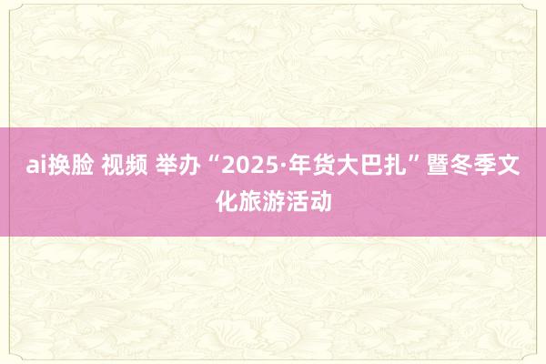 ai换脸 视频 举办“2025·年货大巴扎”暨冬季文化旅游活动