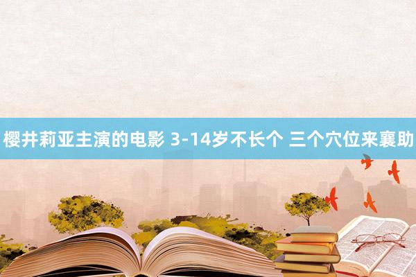 樱井莉亚主演的电影 3-14岁不长个 三个穴位来襄助