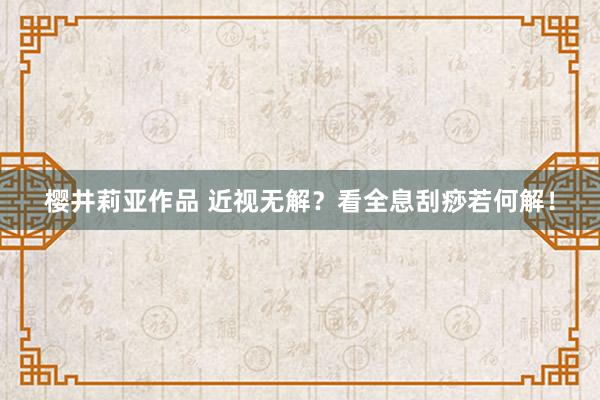 樱井莉亚作品 近视无解？看全息刮痧若何解！