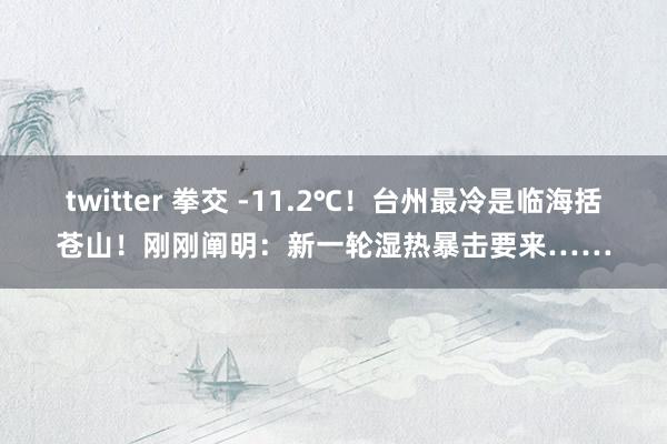 twitter 拳交 -11.2℃！台州最冷是临海括苍山！刚刚阐明：新一轮湿热暴击要来……