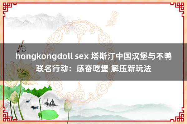 hongkongdoll sex 塔斯汀中国汉堡与不鸭联名行动：感奋吃堡 解压新玩法