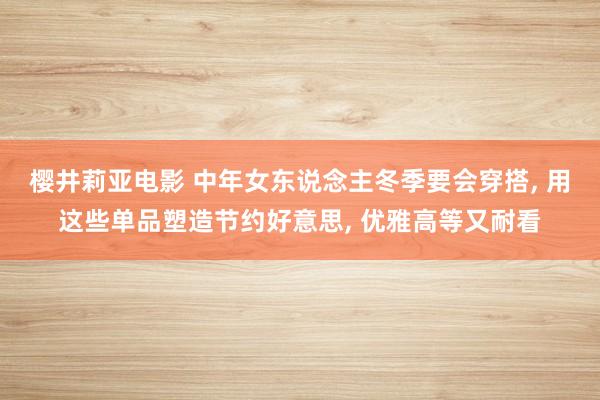 樱井莉亚电影 中年女东说念主冬季要会穿搭， 用这些单品塑造节约好意思， 优雅高等又耐看