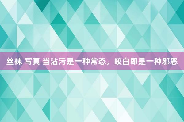 丝袜 写真 当沾污是一种常态，皎白即是一种邪恶