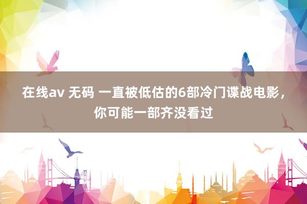 在线av 无码 一直被低估的6部冷门谍战电影，你可能一部齐没看过