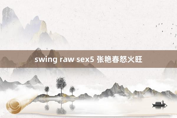 swing raw sex5 张艳春怒火旺