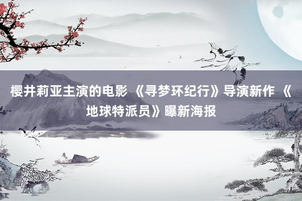 樱井莉亚主演的电影 《寻梦环纪行》导演新作 《地球特派员》曝新海报