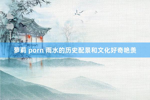 萝莉 porn 雨水的历史配景和文化好奇艳羡
