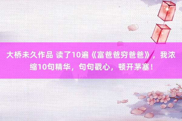 大桥未久作品 读了10遍《富爸爸穷爸爸》，我浓缩10句精华，句句戳心，顿开茅塞！