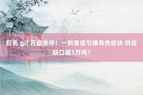 巨乳 gif 开盘涨停！一则音信引爆有色板块 供应缺口超1万吨？