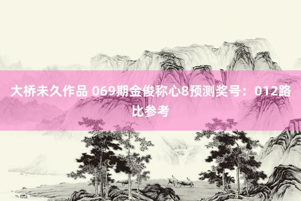 大桥未久作品 069期金俊称心8预测奖号：012路比参考