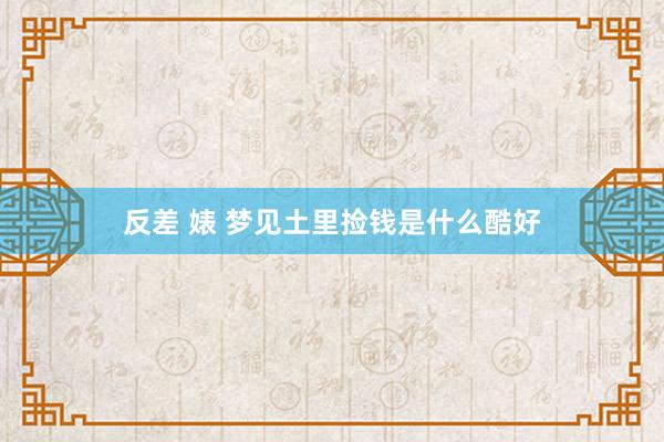 反差 婊 梦见土里捡钱是什么酷好