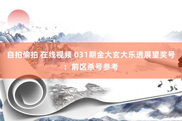 自拍偷拍 在线视频 031期金大玄大乐透展望奖号：前区杀号参考