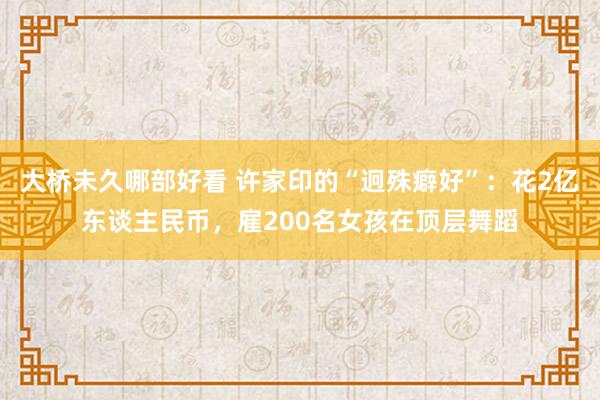 大桥未久哪部好看 许家印的“迥殊癖好”：花2亿东谈主民币，雇200名女孩在顶层舞蹈