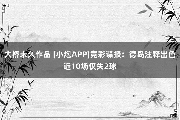 大桥未久作品 [小炮APP]竞彩谍报：德岛注释出色近10场仅失2球