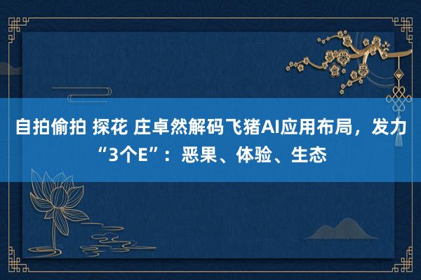 自拍偷拍 探花 庄卓然解码飞猪AI应用布局，发力“3个E”：恶果、体验、生态
