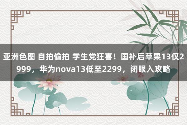 亚洲色图 自拍偷拍 学生党狂喜！国补后苹果13仅2999，华为nova13低至2299，闭眼入攻略