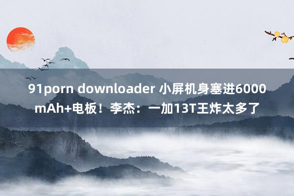 91porn downloader 小屏机身塞进6000mAh+电板！李杰：一加13T王炸太多了