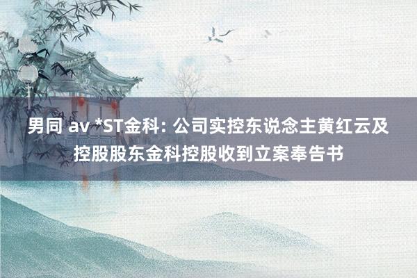 男同 av *ST金科: 公司实控东说念主黄红云及控股股东金科控股收到立案奉告书
