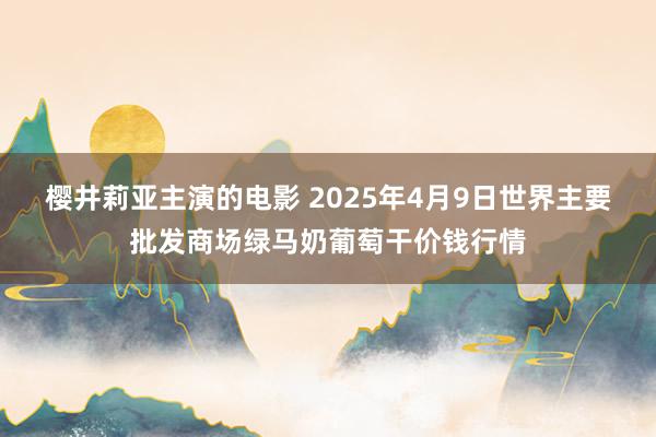 樱井莉亚主演的电影 2025年4月9日世界主要批发商场绿马奶葡萄干价钱行情