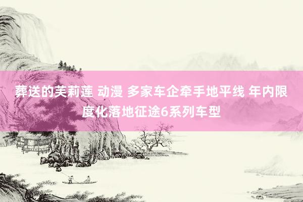 葬送的芙莉莲 动漫 多家车企牵手地平线 年内限度化落地征途6系列车型