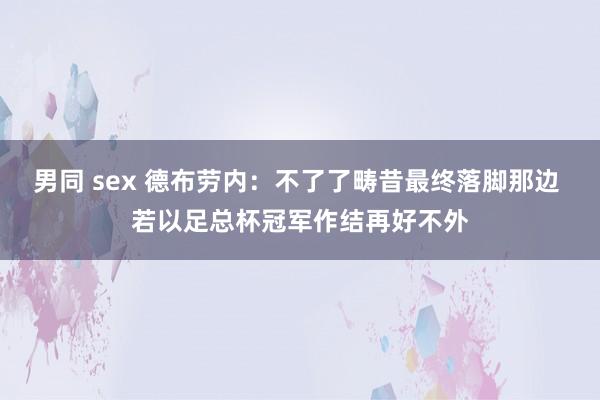 男同 sex 德布劳内：不了了畴昔最终落脚那边 若以足总杯冠军作结再好不外
