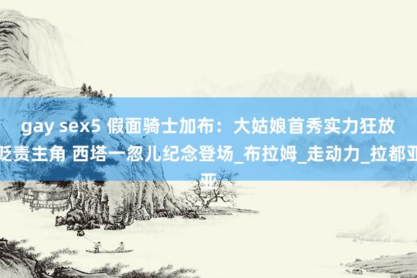 gay sex5 假面骑士加布：大姑娘首秀实力狂放贬责主角 西塔一忽儿纪念登场_布拉姆_走动力_拉都亚